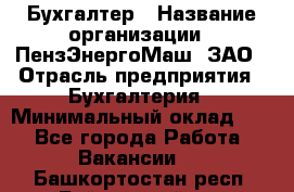 Бухгалтер › Название организации ­ ПензЭнергоМаш, ЗАО › Отрасль предприятия ­ Бухгалтерия › Минимальный оклад ­ 1 - Все города Работа » Вакансии   . Башкортостан респ.,Баймакский р-н